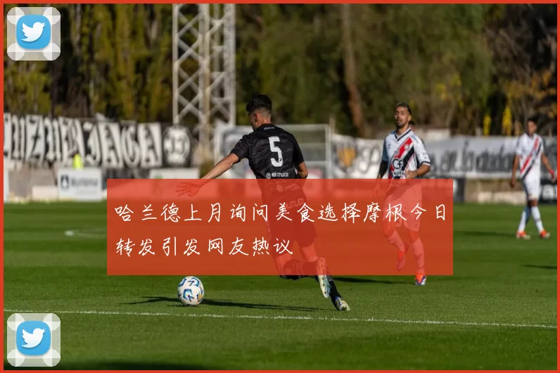 哈兰德上月询问美食选择摩根今日转发引发网友热议